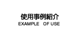 使用事例紹介　EXAMPLE OF USE